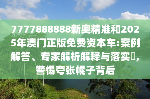 7777888888新奧精準和2025年澳門正版免費資本車:案例解答、專家解析解釋與落實?,警惕夸張幌子背后